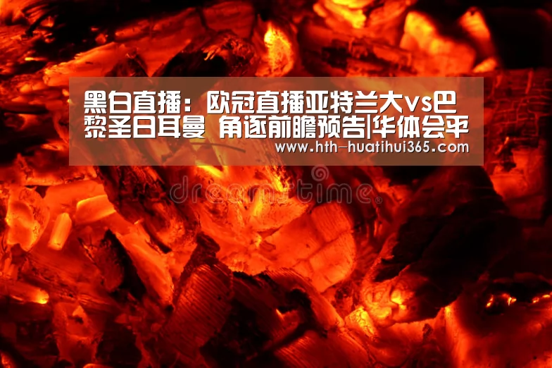 黑白直播:欧冠直播亚特兰大vs巴黎圣日耳曼 角逐前瞻预告|华体会平台(图2) 华体会官网
